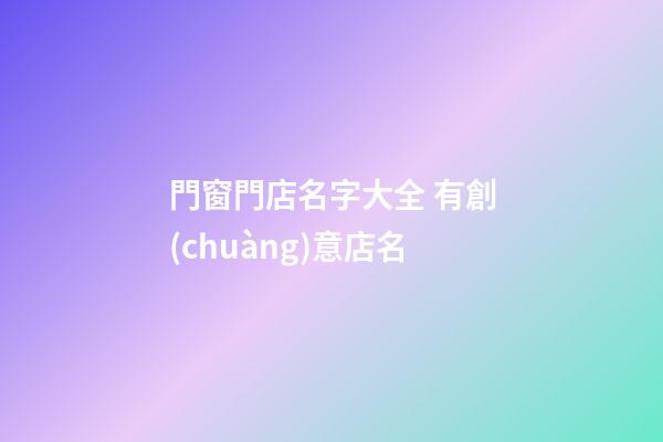 門窗門店名字大全 有創(chuàng)意店名-第1張-店鋪起名-玄機(jī)派